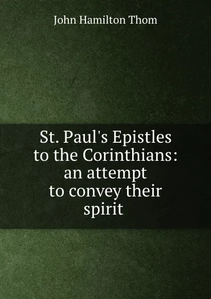 Обложка книги St. Paul.s Epistles to the Corinthians: an attempt to convey their spirit ., John Hamilton Thom