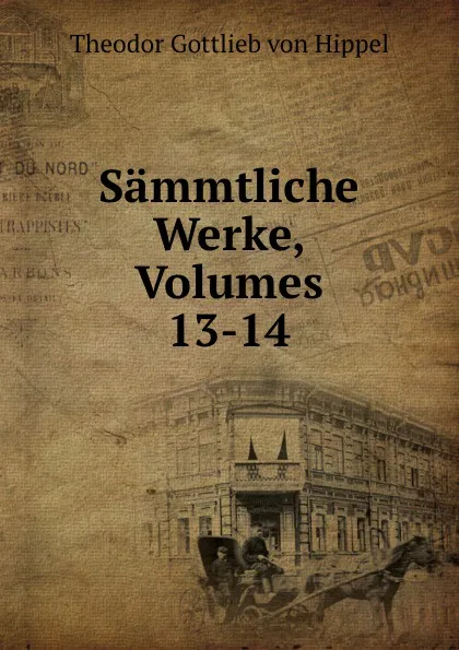 Обложка книги Sammtliche Werke, Volumes 13-14, Theodor Gottlieb von Hippel