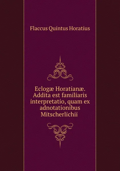 Обложка книги Eclogae Horatianae. Addita est familiaris interpretatio, quam ex adnotationibus Mitscherlichii ., Flaccus Quintus Horatius