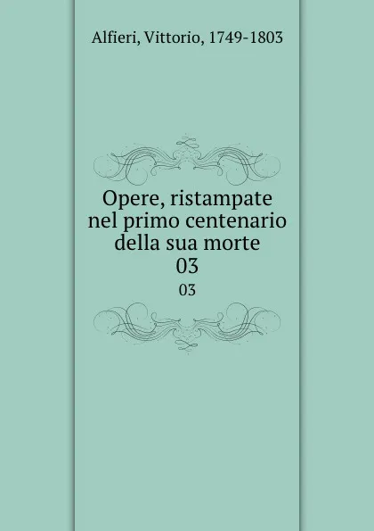 Обложка книги Opere, ristampate nel primo centenario della sua morte. 03, Vittorio Alfieri