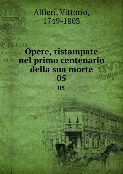 Обложка книги Opere, ristampate nel primo centenario della sua morte. 05, Vittorio Alfieri