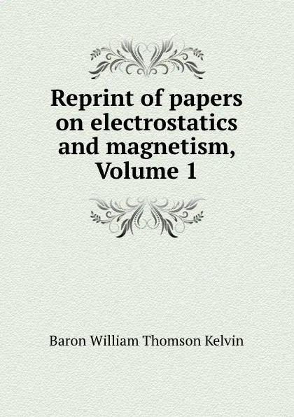 Обложка книги Reprint of papers on electrostatics and magnetism, Volume 1, William Thomson Kelvin