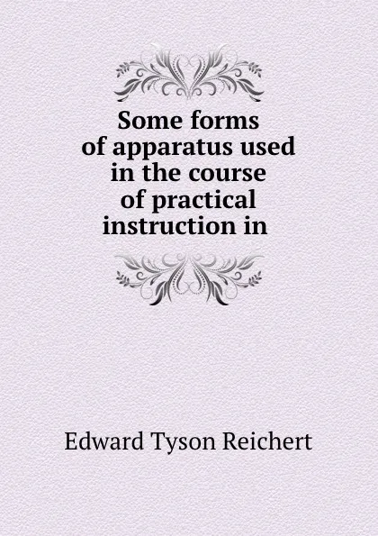 Обложка книги Some forms of apparatus used in the course of practical instruction in ., Edward Tyson Reichert