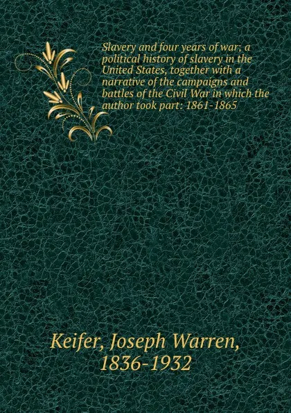 Обложка книги Slavery and four years of war; a political history of slavery in the United States, together with a narrative of the campaigns and battles of the Civil War in which the author took part: 1861-1865, Joseph Warren Keifer