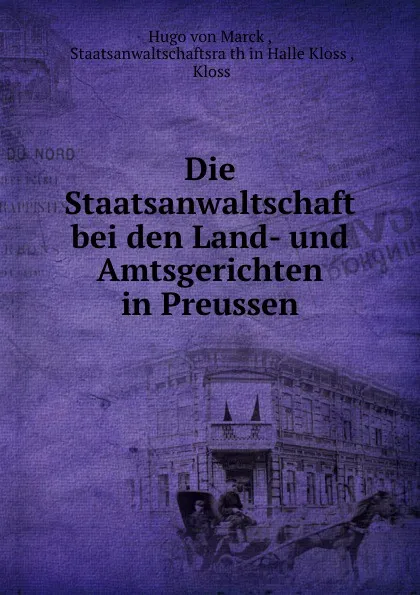 Обложка книги Die Staatsanwaltschaft bei den Land- und Amtsgerichten in Preussen, Hugo von Marck