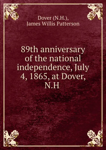 Обложка книги 89th anniversary of the national independence, July 4, 1865, at Dover, N.H ., James Willis Patterson