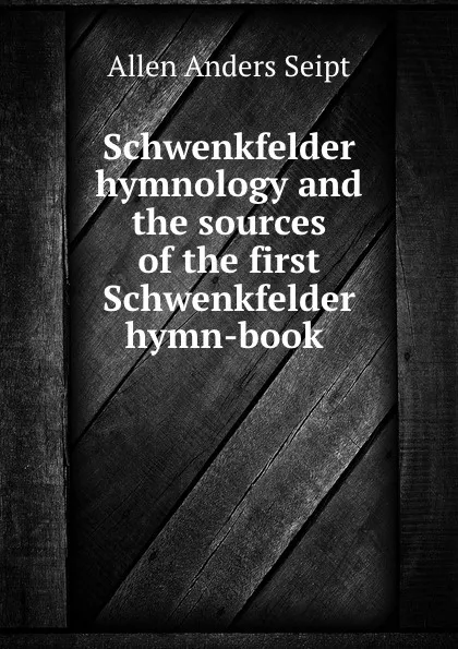 Обложка книги Schwenkfelder hymnology and the sources of the first Schwenkfelder hymn-book ., Allen Anders Seipt