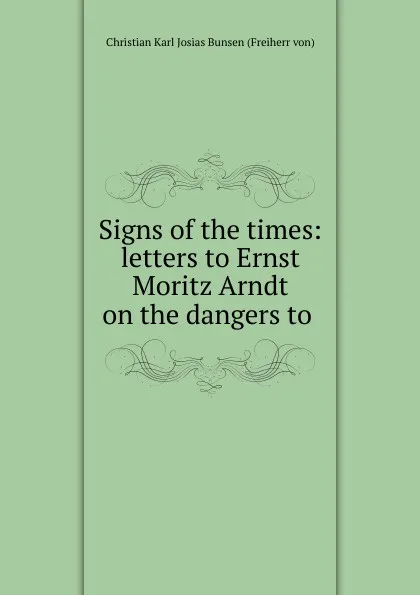 Обложка книги Signs of the times: letters to Ernst Moritz Arndt on the dangers to ., Christian Karl Josias Bunsen