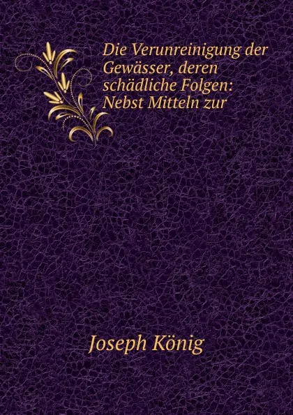 Обложка книги Die Verunreinigung der Gewasser, deren schadliche Folgen: Nebst Mitteln zur ., Joseph König