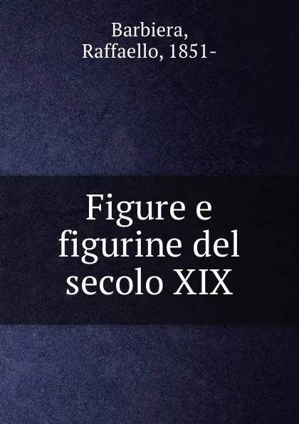 Обложка книги Figure e figurine del secolo XIX, Raffaello Barbiera