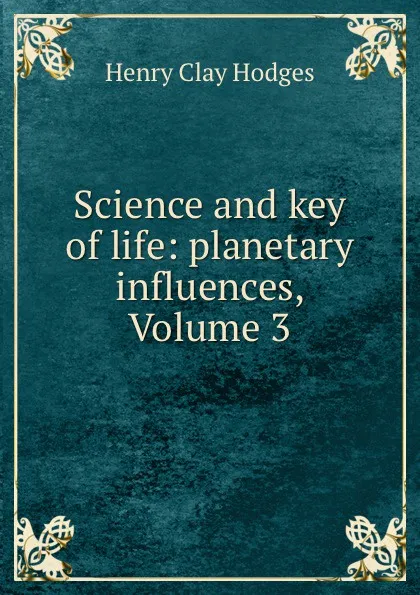 Обложка книги Science and key of life: planetary influences, Volume 3, Henry Clay Hodges