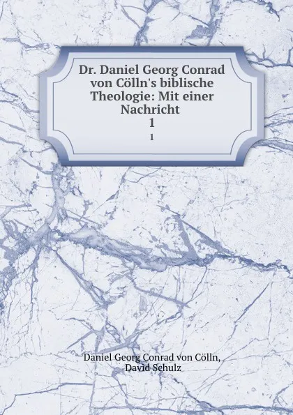 Обложка книги Dr. Daniel Georg Conrad von Colln.s biblische Theologie: Mit einer Nachricht . 1, Daniel Georg Conrad von Cölln