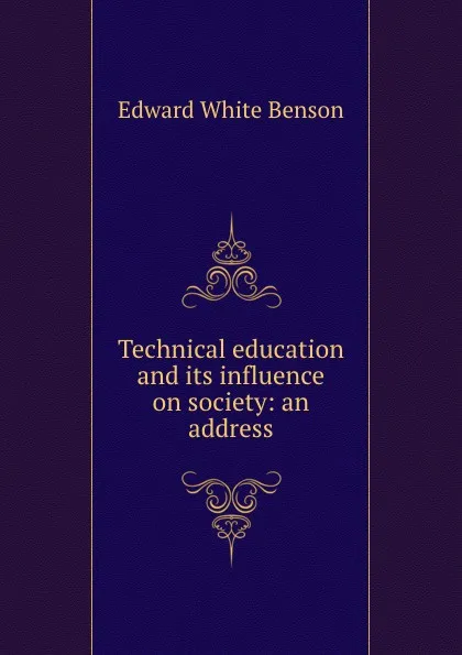 Обложка книги Technical education and its influence on society: an address, Edward White Benson