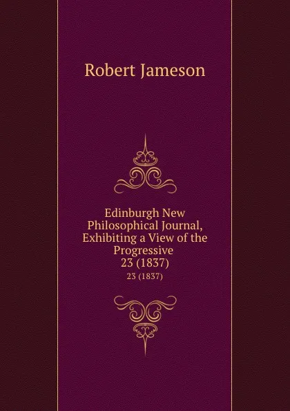 Обложка книги Edinburgh New Philosophical Journal, Exhibiting a View of the Progressive . 23 (1837), Robert Jameson