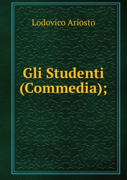 Обложка книги Gli Studenti (Commedia);, Ariosto Lodovico