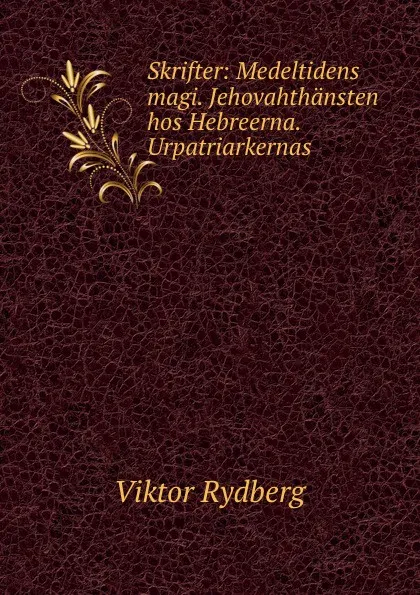 Обложка книги Skrifter: Medeltidens magi. Jehovahthansten hos Hebreerna. Urpatriarkernas ., Viktor Rydberg