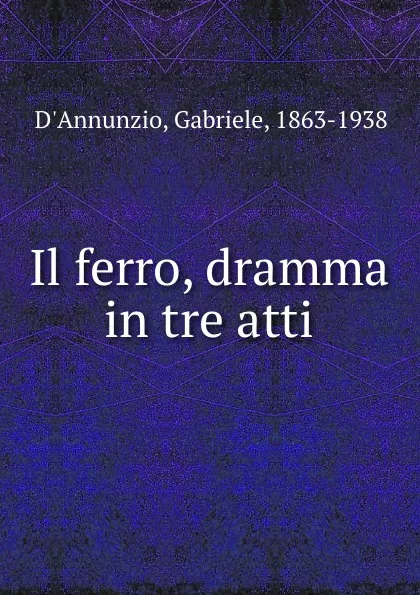 Обложка книги Il ferro, dramma in tre atti, Gabriele d'Annunzio