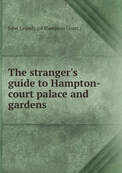 Обложка книги The stranger.s guide to Hampton-court palace and gardens, John Grundy