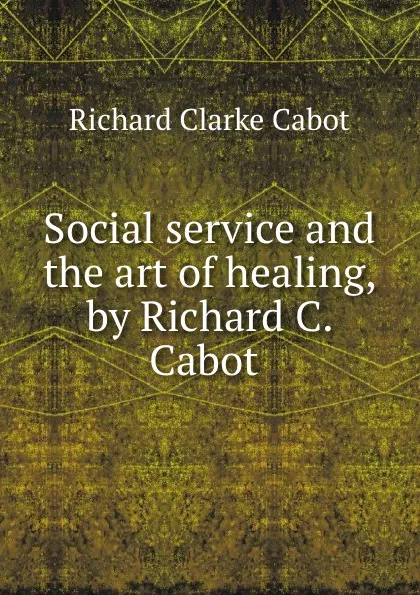 Обложка книги Social service and the art of healing, by Richard C. Cabot, Richard C. Cabot