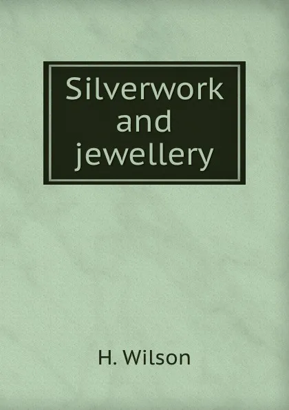 Обложка книги Silverwork and jewellery, H. Wilson