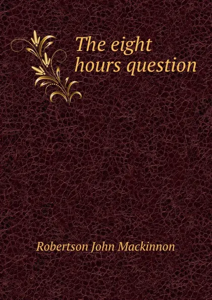 Обложка книги The eight hours question, J. M. Robertson