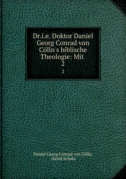 Обложка книги Dr.i.e. Doktor Daniel Georg Conrad von Colln.s biblische Theologie: Mit . 2, Daniel Georg Conrad von Cölln