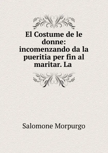 Обложка книги El Costume de le donne: incomenzando da la pueritia per fin al maritar. La ., Salomone Morpurgo