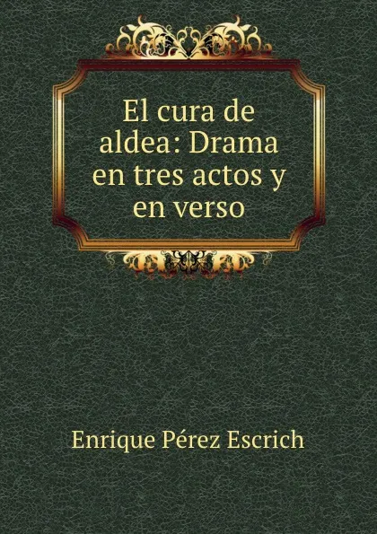 Обложка книги El cura de aldea: Drama en tres actos y en verso, Enrique Pérez Escrich