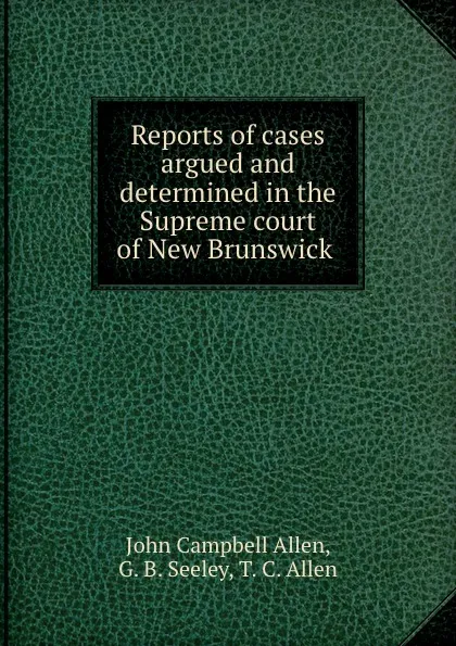 Обложка книги Reports of cases argued and determined in the Supreme court of New Brunswick ., John Campbell Allen