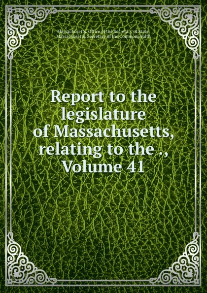 Обложка книги Report to the legislature of Massachusetts, relating to the ., Volume 41, Massachusetts. Office of the Secretary of State