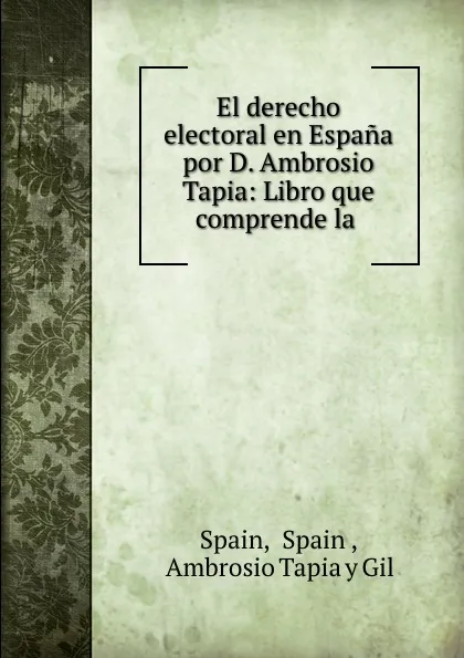 Обложка книги El derecho electoral en Espana por D. Ambrosio Tapia: Libro que comprende la ., Spain Spain