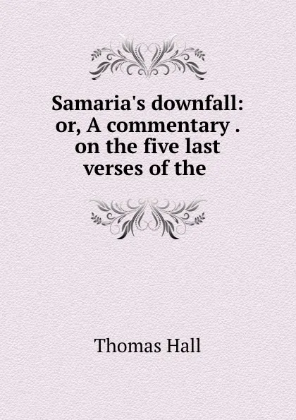 Обложка книги Samaria.s downfall: or, A commentary . on the five last verses of the ., Thomas Hall