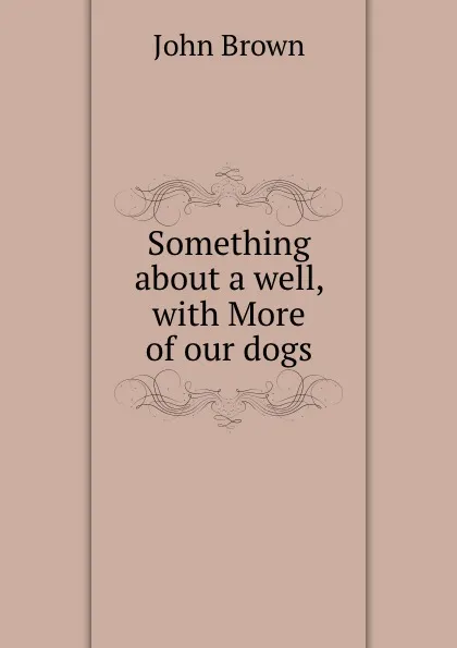 Обложка книги Something about a well, with More of our dogs, John Brown