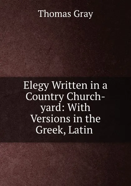 Обложка книги Elegy Written in a Country Church-yard: With Versions in the Greek, Latin ., Gray Thomas