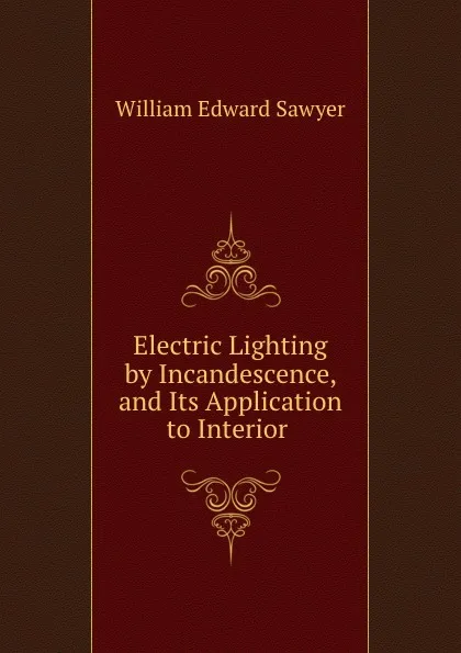 Обложка книги Electric Lighting by Incandescence, and Its Application to Interior ., William Edward Sawyer