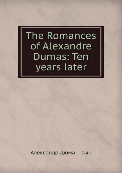 Обложка книги The Romances of Alexandre Dumas: Ten years later, Александр Дюма. Сын