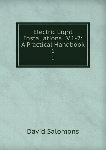 Обложка книги Electric Light Installations . V.1-2: A Practical Handbook. 1, David Salomons