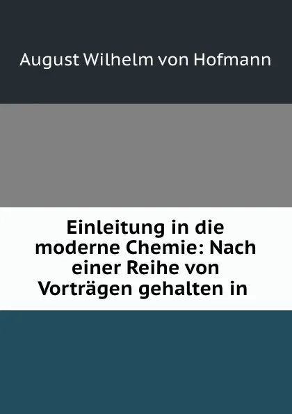 Обложка книги Einleitung in die moderne Chemie: Nach einer Reihe von Vortragen gehalten in ., August Wilhelm von Hofmann