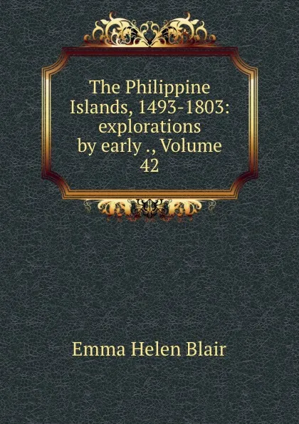 Обложка книги The Philippine Islands, 1493-1803: explorations by early ., Volume 42, Blair Emma Helen