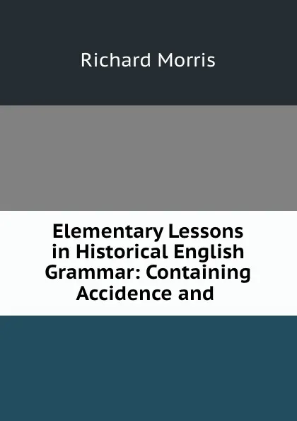 Обложка книги Elementary Lessons in Historical English Grammar: Containing Accidence and ., Richard Morris