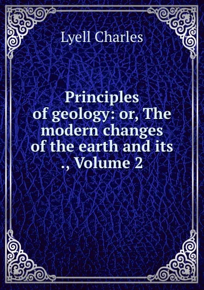 Обложка книги Principles of geology: or, The modern changes of the earth and its ., Volume 2, Charles Lyell