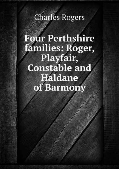 Обложка книги Four Perthshire families: Roger, Playfair, Constable and Haldane of Barmony, Charles Rogers