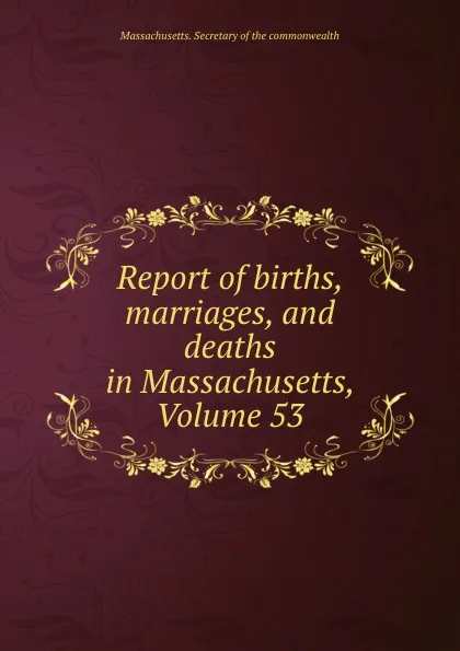 Обложка книги Report of births, marriages, and deaths in Massachusetts, Volume 53, Massachusetts. Secretary of the commonwealth