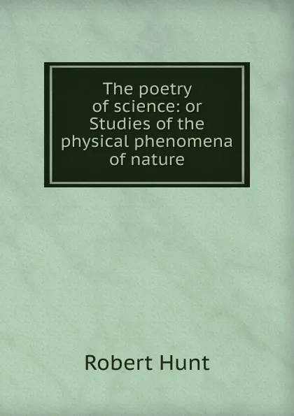 Обложка книги The poetry of science: or Studies of the physical phenomena of nature, Hunt Robert