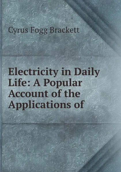 Обложка книги Electricity in Daily Life: A Popular Account of the Applications of ., Cyrus Fogg Brackett