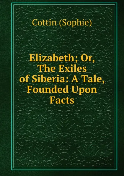 Обложка книги Elizabeth; Or, The Exiles of Siberia: A Tale, Founded Upon Facts, Cottin Sophie