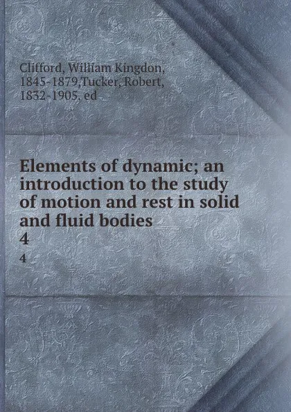 Обложка книги Elements of dynamic; an introduction to the study of motion and rest in solid and fluid bodies. 4, William Kingdon Clifford