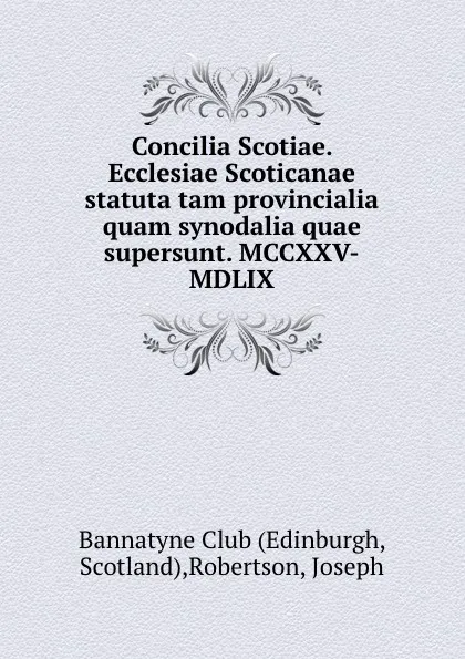 Обложка книги Concilia Scotiae. Ecclesiae Scoticanae statuta tam provincialia quam synodalia quae supersunt. MCCXXV-MDLIX, Joseph Robertson