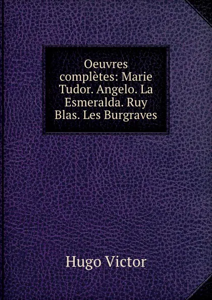 Обложка книги Oeuvres completes: Marie Tudor. Angelo. La Esmeralda. Ruy Blas. Les Burgraves, H. C. O. Huss