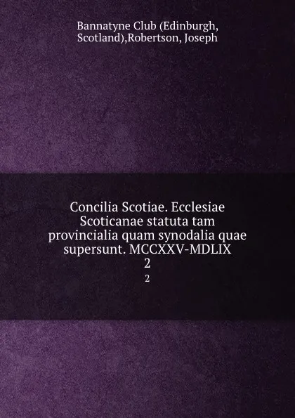 Обложка книги Concilia Scotiae. Ecclesiae Scoticanae statuta tam provincialia quam synodalia quae supersunt. MCCXXV-MDLIX. 2, Joseph Robertson